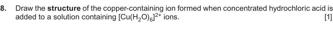 Summer 2019 Unit 3, question 8: Draw the structure of the copper-containing ion formed when concentrated hydrochloric acid is added to a solution containing [Cu(H2O)6]2+ ions. [1]