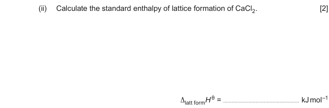 Summer 2019 Unit 3, question 9(a)(ii): Calculate the standard enthalpy of lattice formation of CaCl2. [2] Δlatt formH θ = kJ mol–1