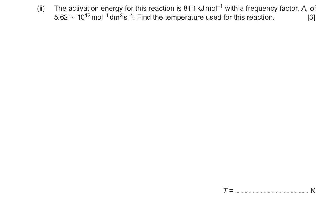 Summer 2019 Unit 3, question 10(a)(ii): 5.62 × 1012 mol–1 dm3 s–1. Find the temperature used for this reaction. [3] T = K