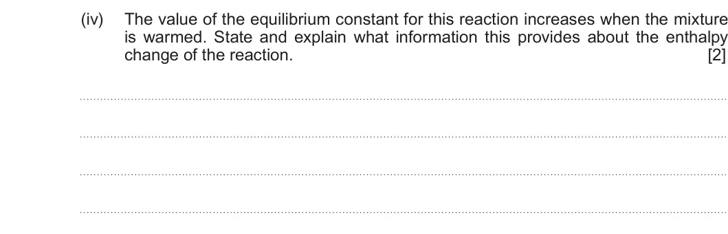 Summer 2019 Unit 3, question 13(b)(iv): The value of the equilibrium constant for this reaction increases when the mixture is warmed. State and explain what information this provides about the enthalp