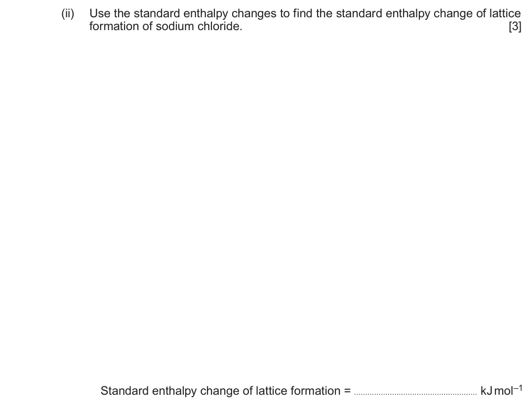 Summer 2022 Unit 3, question 8(b)(ii): Use the standard enthalpy changes to find the standard enthalpy change of lattice formation of sodium chloride. [3] Standard enthalpy change of lattice formatio