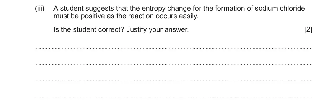 Summer 2022 Unit 3, question 8(b)(iii): A student suggests that the entropy change for the formation of sodium chloride must be positive as the reaction occurs easily. Is the student correct? Justify