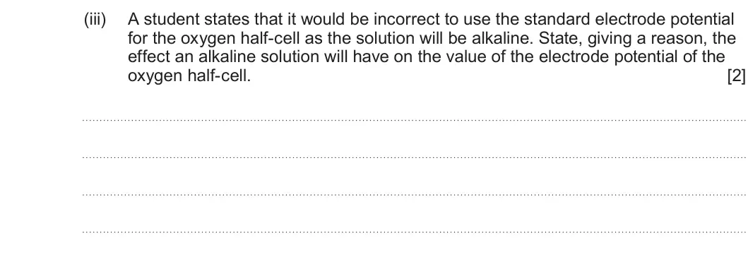 Summer 2022 Unit 3, question 9(e)(iii): A student states that it would be incorrect to use the standard electrode potential for the oxygen half-cell as the solution will be alkaline. State, giving a r