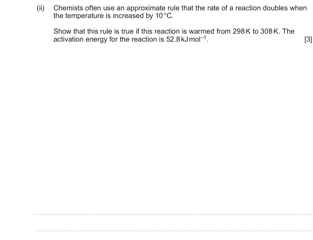 Summer 2022 Unit 3, question 11(b)(ii): Chemists often use an approximate rule that the rate of a reaction doubles when the temperature is increased by 10 °C. Show that this rule is true if this react
