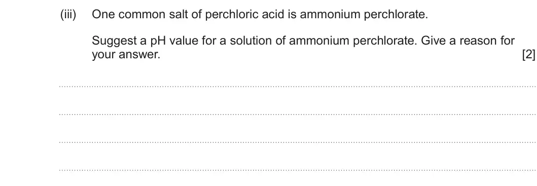 Summer 2022 Unit 3, question 11(c)(iii): One common salt of perchloric acid is ammonium perchlorate. Suggest a pH value for a solution of ammonium perchlorate. Give a reason for your answer. [2]