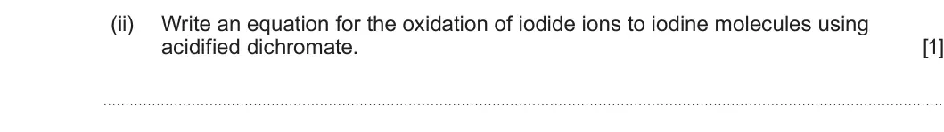 Summer 2023 Unit 3, question 8(b)(ii): Write an equation for the oxidation of iodide ions to iodine molecules using acidified dichromate. [1]