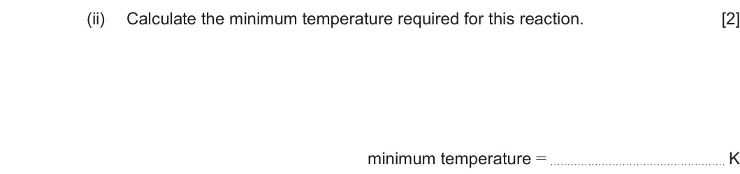 Summer 2023 Unit 3, question 8(d)(ii): Calculate the minimum temperature required for this reaction. [2] minimum temperature = K