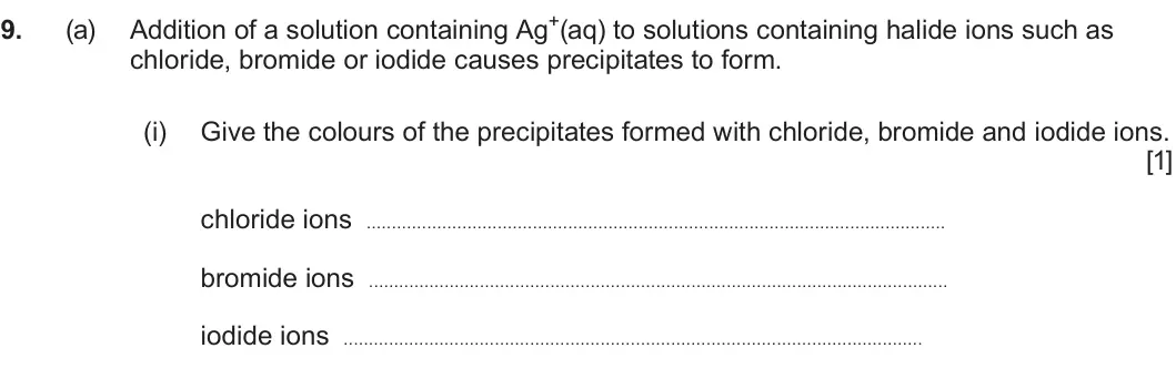 Summer 2024 Unit 3, question 9(a)(i): Give the colours of the precipitates formed with chloride, bromide and iodide ions. [1] chloride ions bromide ions iodide ions