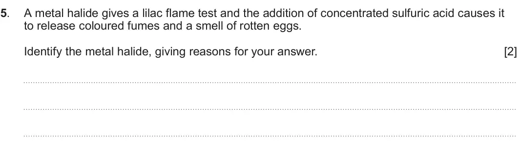 Summer 2025 Unit 3, question 5: A metal halide gives a lilac flame test and the addition of concentrated sulfuric acid causes it to release coloured fumes and a smell of rotten eggs. Identify