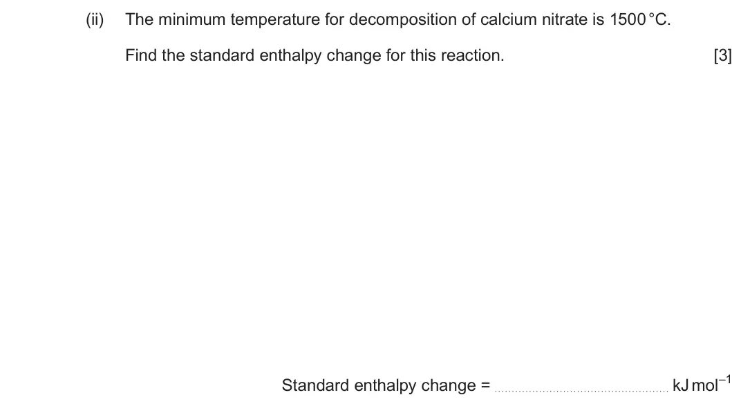 Summer 2025 Unit 3, question 7(a)(ii): The minimum temperature for decomposition of calcium nitrate is 1500 °C. Find the standard enthalpy change for this reaction. [3] kJ mol–1 Standard enthalpy cha