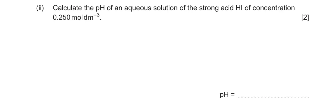 Summer 2025 Unit 3, question 9(b)(ii): Calculate the pH of an aqueous solution of the strong acid HI of concentration 0.250 mol dm–3. [2] pH =