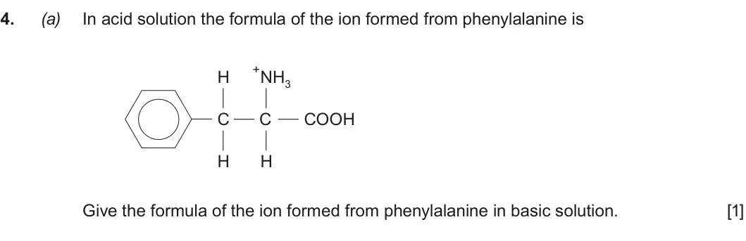 Summer 2018 Unit 4, question 4(a): In acid solution the formula of the ion formed from phenylalanine is + H NH3 C C COOH H H Give the formula of the ion formed from phenylalanine in basic solutio