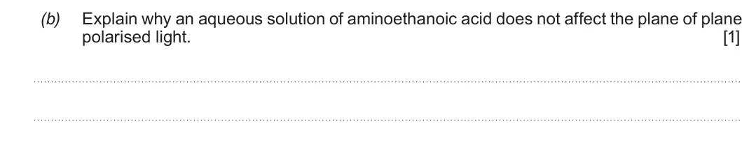 Summer 2019 Unit 4, question 8(b): Explain why an aqueous solution of aminoethanoic acid does not affect the plane of plane polarised light. [1]