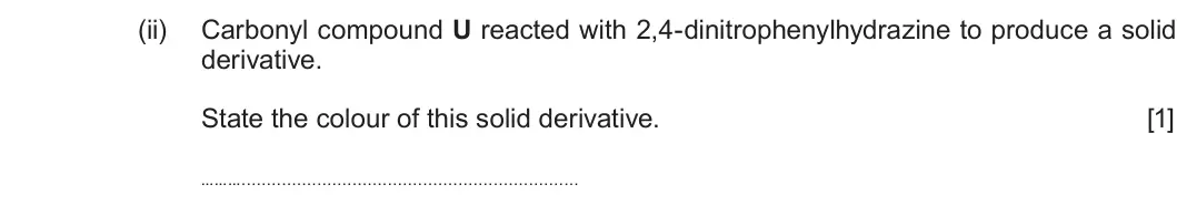 Summer 2019 Unit 4, question 9(a)(ii): Carbonyl compound U reacted with 2,4-dinitrophenylhydrazine to produce a solid derivative. State the colour of this solid derivative. [1]