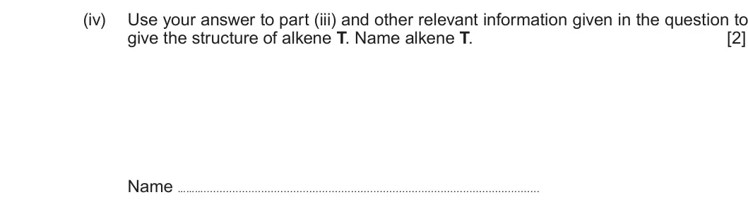 Summer 2019 Unit 4, question 9(a)(iv): Use your answer to part (iii) and other relevant information given in the question to give the structure of alkene T. Name alkene T. [2] Name