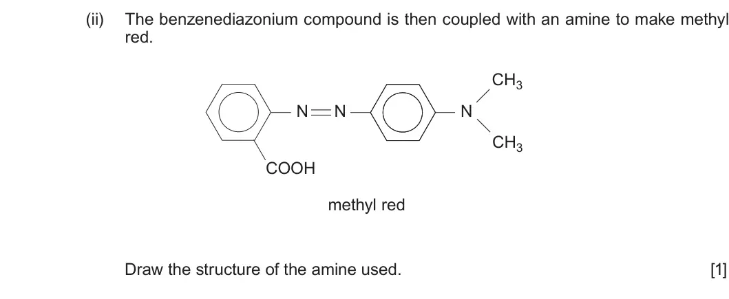Summer 2019 Unit 4, question 10(a)(ii): The benzenediazonium compound is then coupled with an amine to make methyl red. CH3 N N N CH3 COOH methyl red Draw the structure of the amine used. [1]