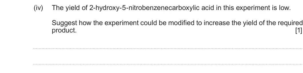 Summer 2019 Unit 4, question 11(a)(iv): The yield of 2-hydroxy-5-nitrobenzenecarboxylic acid in this experiment is low. Suggest how the experiment could be modified to increase the yield of the requir
