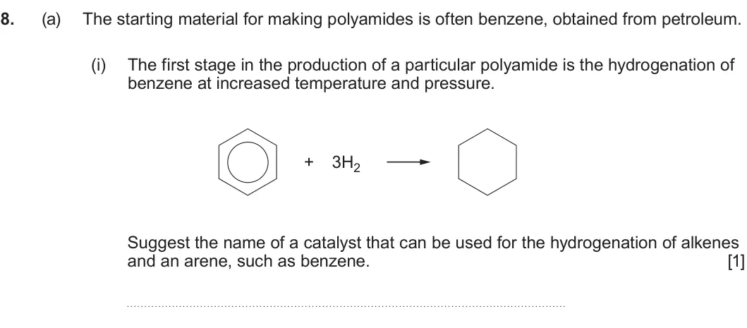 Summer 2022 Unit 4, question 8(a)(i): The first stage in the production of a particular polyamide is the hydrogenation of benzene at increased temperature and pressure. + 3H2 Suggest the name of a c