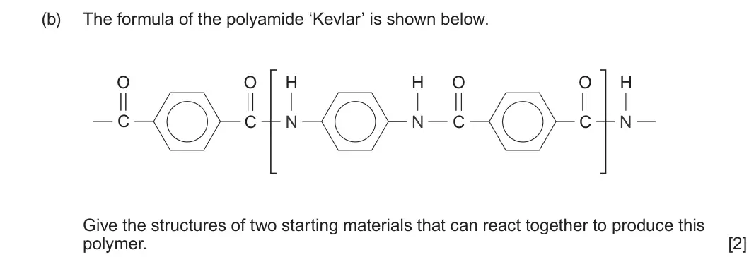 Summer 2022 Unit 4, question 8(b): The formula of the polyamide ‘Kevlar’ is shown below. O O H H O O H C C N N C C N Give the structures of two starting materials that can react together to produ