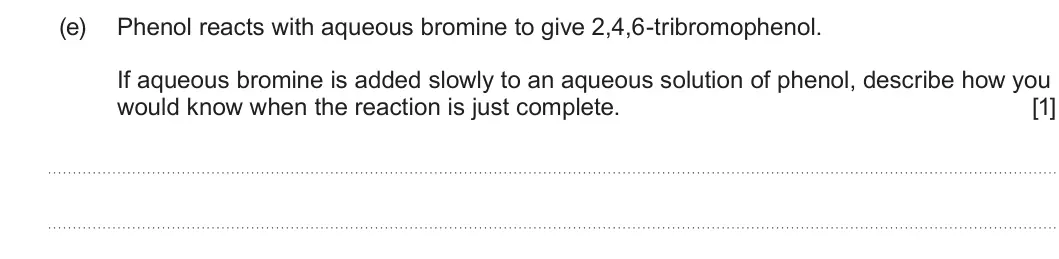 Summer 2022 Unit 4, question 9(e): Phenol reacts with aqueous bromine to give 2,4,6-tribromophenol. If aqueous bromine is added slowly to an aqueous solution of phenol, describe how you would kno
