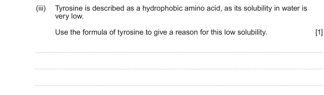 Summer 2022 Unit 4, question 11(a)(iii): Tyrosine is described as a hydrophobic amino acid, as its solubility in water is very low. Use the formula of tyrosine to give a reason for this low solubility.