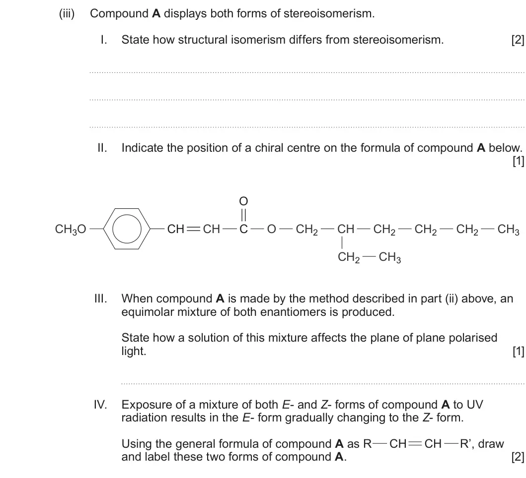 Summer 2022 Unit 4, question 12(a)(iii): Compound A displays both forms of stereoisomerism. I. State how structural isomerism differs from stereoisomerism. [2] II. Indicate the position of a chiral cen