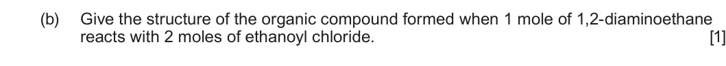 Summer 2023 Unit 4, question 3(b): Give the structure of the organic compound formed when 1 mole of 1,2-diaminoethane reacts with 2 moles of ethanoyl chloride. [1]