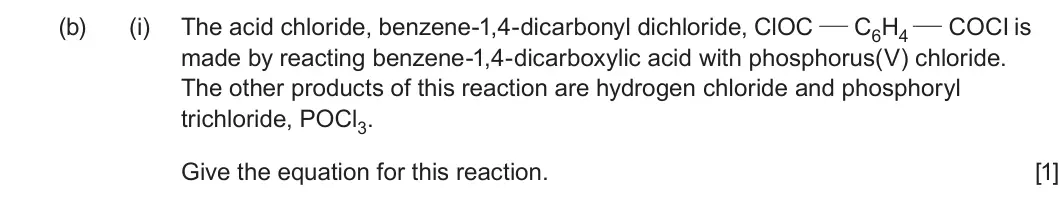 Summer 2023 Unit 4, question 9(b)(i): The acid chloride, benzene-1,4-dicarbonyl dichloride, ClOC C6H4 COCI is made by reacting benzene-1,4-dicarboxylic acid with phosphorus(V) chloride. The other pr