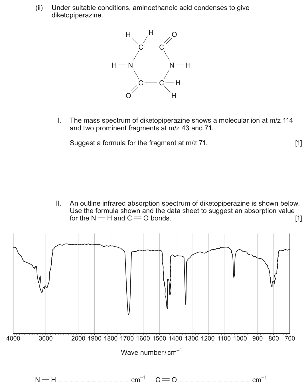 Summer 2023 Unit 4, question 11(b)(ii): Under suitable conditions, aminoethanoic acid condenses to give diketopiperazine. H H O C C H N N H C C H O H I. The mass spectrum of diketopiperazine shows a m