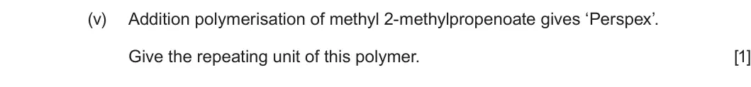 Summer 2023 Unit 4, question 12(b)(v): Addition polymerisation of methyl 2-methylpropenoate gives ‘Perspex’. Give the repeating unit of this polymer. [1]