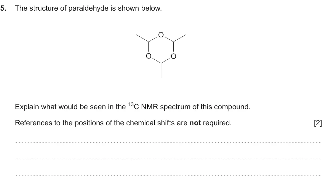 Summer 2024 Unit 4, question 5: The structure of paraldehyde is shown below. O O O Explain what would be seen in the 13C NMR spectrum of this compound. References to the positions of the chemi