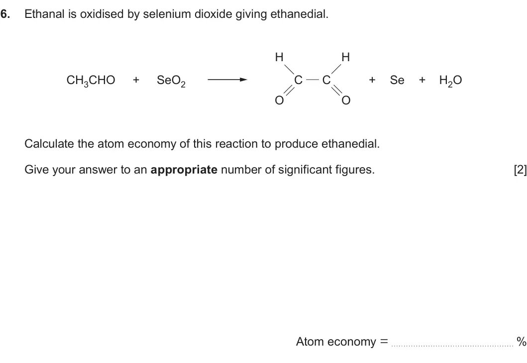 Summer 2024 Unit 4, question 6: Ethanal is oxidised by selenium dioxide giving ethanedial. H H CH3CHO + SeO2 C C + Se + H2O O O Calculate the atom economy of this reaction to produce ethanedia