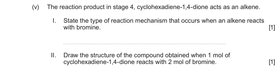 Summer 2024 Unit 4, question 7(b)(v): The reaction product in stage 4, cyclohexadiene-1,4-dione acts as an alkene. I. State the type of reaction mechanism that occurs when an alkene reacts with brom