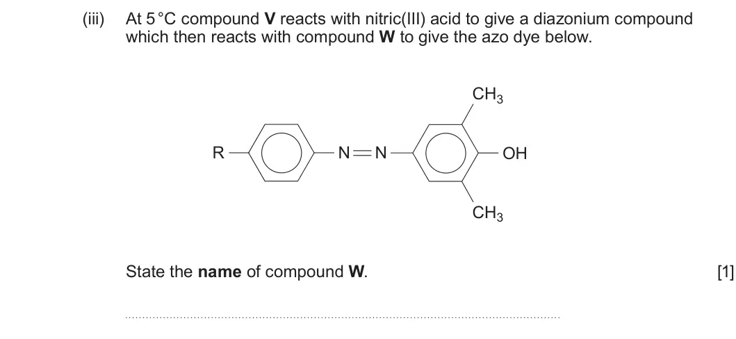 Summer 2025 Unit 4, question 7(b)(iii): At 5 °C compound V reacts with nitric(III) acid to give a diazonium compound which then reacts with compound W to give the azo dye below. CH3 R N N OH CH3 State