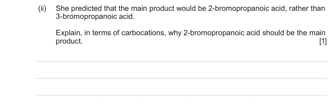 Summer 2025 Unit 4, question 8(a)(ii): She predicted that the main product would be 2-bromopropanoic acid, rather than 3-bromopropanoic acid. Explain, in terms of carbocations, why 2-bromopropanoic a