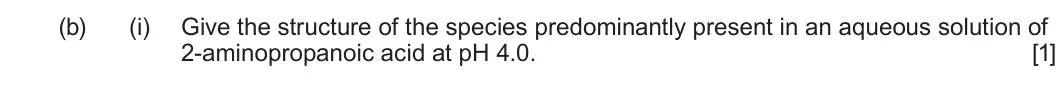 Summer 2025 Unit 4, question 8(b)(i): Give the structure of the species predominantly present in an aqueous solution of 2-aminopropanoic acid at pH 4.0. [1]