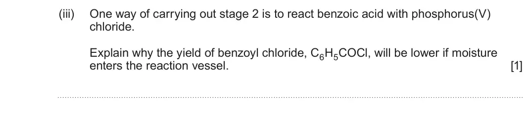 Summer 2025 Unit 4, question 9(a)(iii): One way of carrying out stage 2 is to react benzoic acid with phosphorus(V) chloride. Explain why the yield of benzoyl chloride, C6H5COCl, will be lower if mois