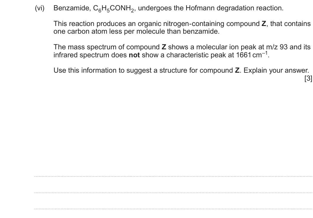 Summer 2025 Unit 4, question 9(a)(vi): Benzamide, C6H5CONH2, undergoes the Hofmann degradation reaction. This reaction produces an organic nitrogen-containing compound Z, that contains one carbon ato