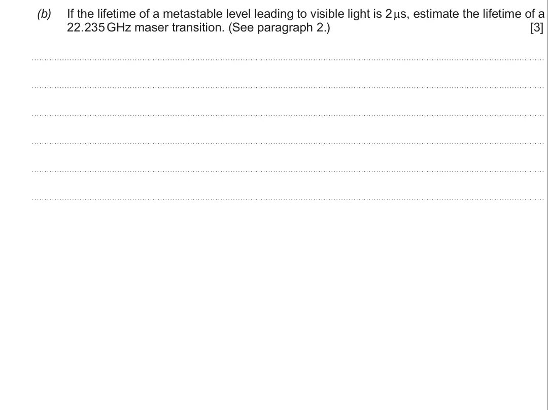 Summer 2017 Unit 3, question 7(b): If the lifetime of a metastable level leading to visible light is 2 μs, estimate the lifetime of a 22.235 GHz maser transition. (See paragraph 2.) [3]