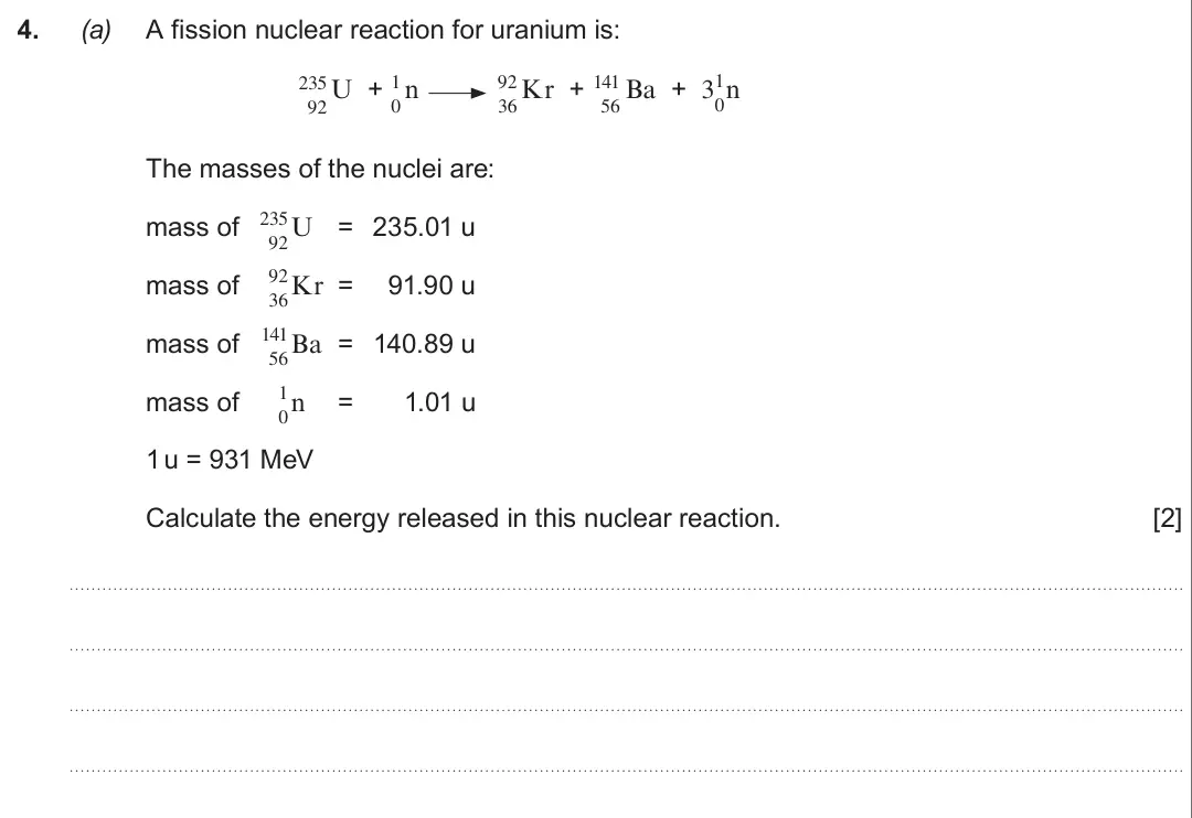 Summer 2018 Unit 3, question 4(a): A fission nuclear reaction for uranium is: 1 235 1 92 141 U + n Kr + Ba + 3 n 0 92 0 36 56 The masses of the nuclei are: 235 mass of U = 235.01 u 92 92 mass of