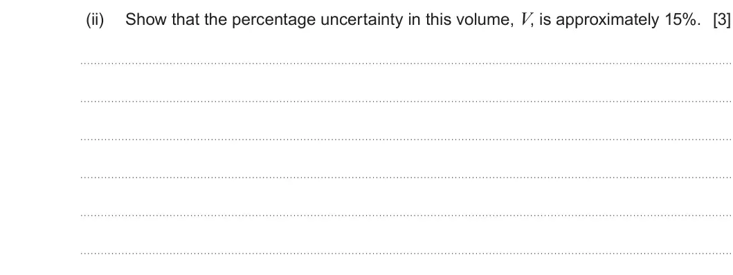 Summer 2019 Unit 3, question 1(b)(ii): Show that the percentage uncertainty in this volume, V, is approximately 15%. [3]