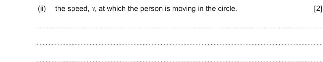 Summer 2019 Unit 3, question 2(b)(ii): the speed, v, at which the person is moving in the circle. [2]