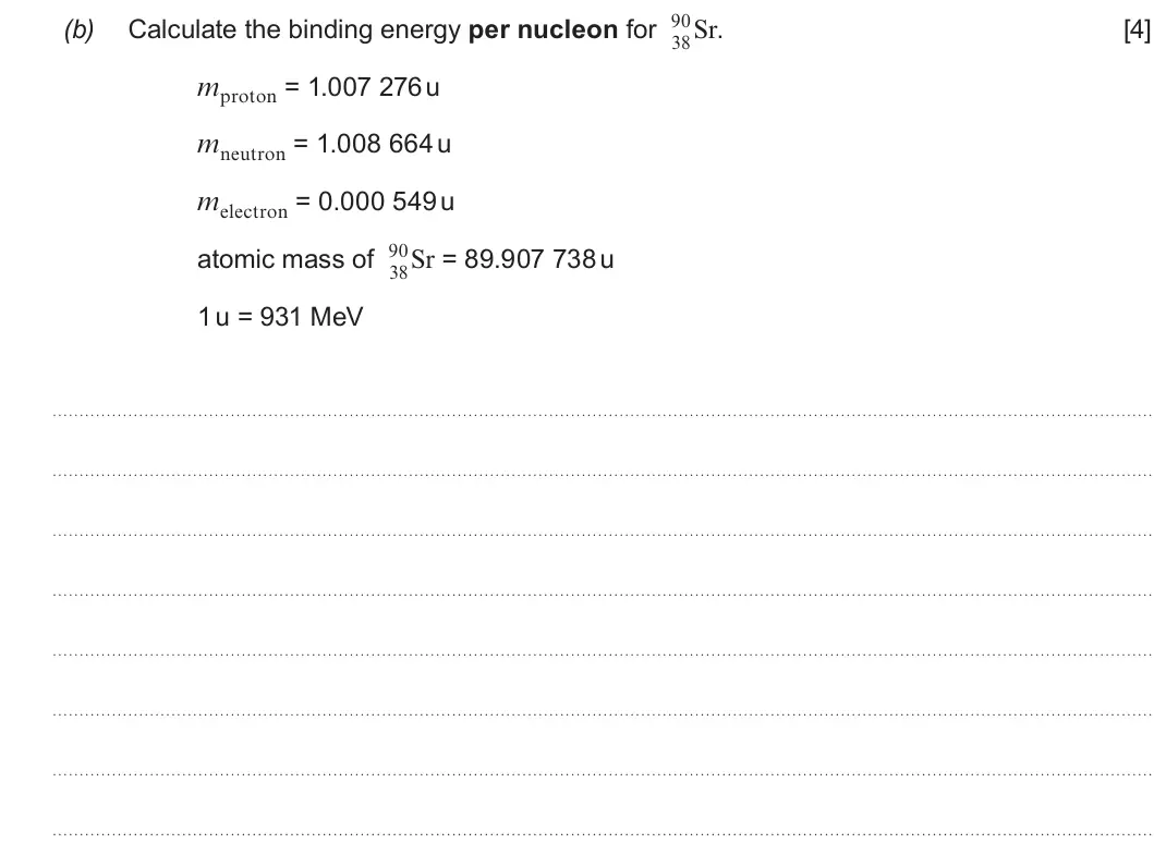 Summer 2019 Unit 3, question 6(b): Calculate the binding energy per nucleon for Sr. [4] 38 mproton = 1.007 276 u mneutron = 1.008 664 u melectron = 0.000 549 u 90 atomic mass of Sr = 89.907 738 u
