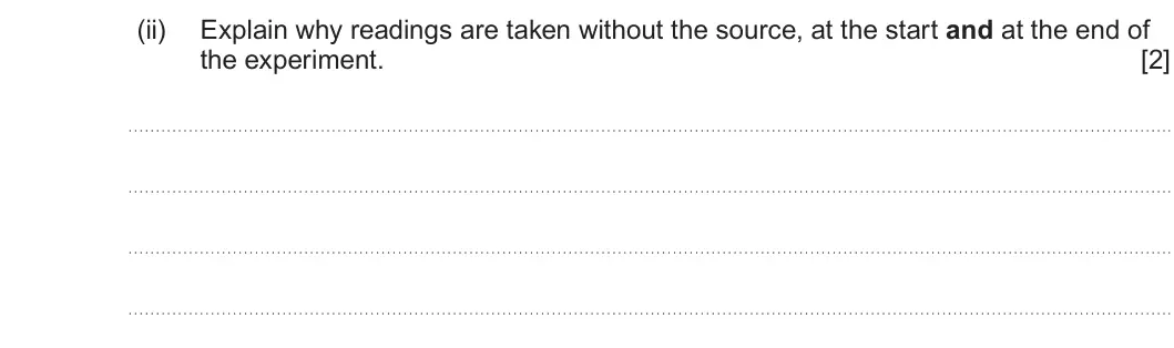 Summer 2022 Unit 3, question 5(a)(ii): Explain why readings are taken without the source, at the start and at the end of the experiment. [2]
