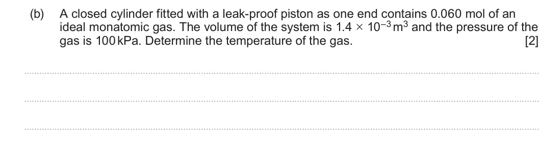 Summer 2023 Unit 3, question 1(b): A closed cylinder fitted with a leak-proof piston as one end contains 0.060 mol of an ideal monatomic gas. The volume of the system is 1.4 × 10–3 m3 and the pre