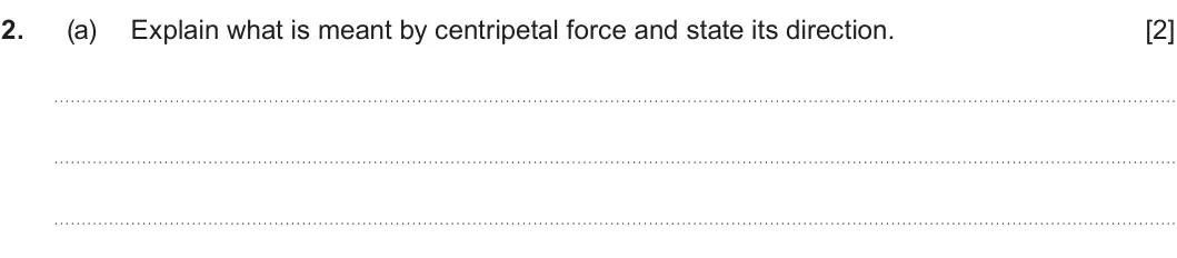 Summer 2023 Unit 3, question 2(a): Explain what is meant by centripetal force and state its direction. [2]