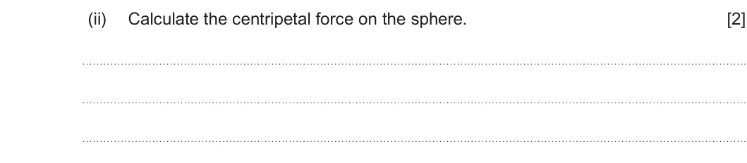 Summer 2023 Unit 3, question 2(b)(ii): Calculate the centripetal force on the sphere. [2]
