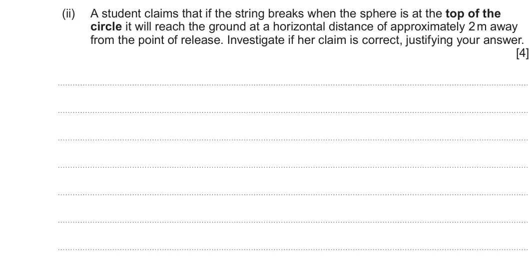 Summer 2023 Unit 3, question 2(d)(ii): A student claims that if the string breaks when the sphere is at the top of the circle it will reach the ground at a horizontal distance of approximately 2 m aw