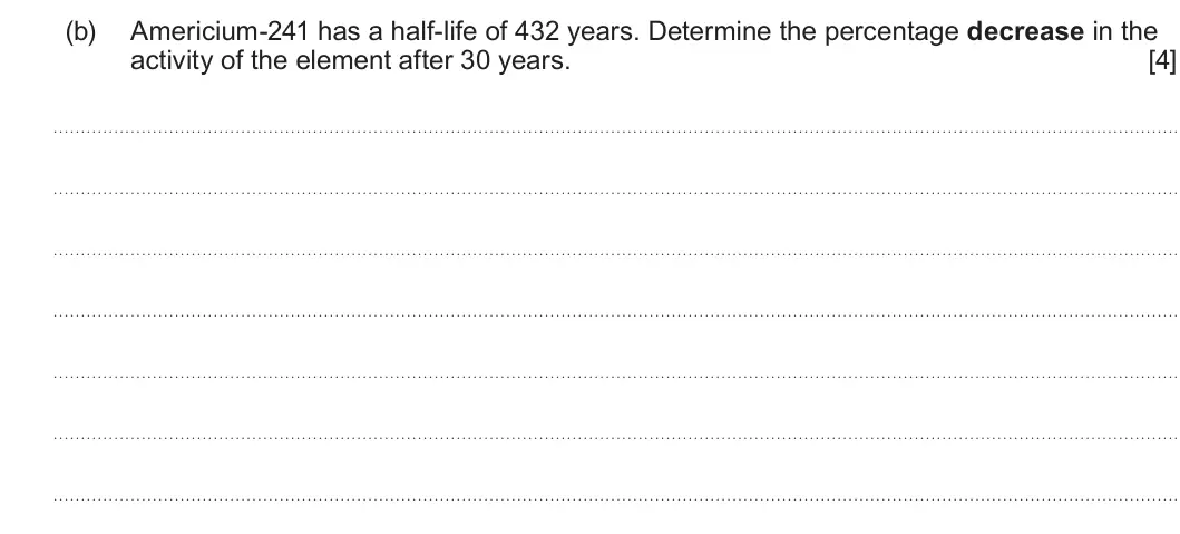 Summer 2023 Unit 3, question 3(b): Americium-241 has a half-life of 432 years. Determine the percentage decrease in the activity of the element after 30 years. [4]