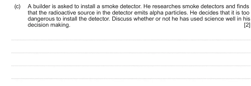 Summer 2023 Unit 3, question 3(c): A builder is asked to install a smoke detector. He researches smoke detectors and finds that the radioactive source in the detector emits alpha particles. He de